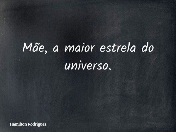 Mãe, a maior estrela do universo.... Frase de Hamilton Rodrigues.