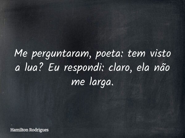 Me perguntaram, poeta: tem visto a lua? Eu respondi: claro, ela não me larga.... Frase de Hamilton Rodrigues.