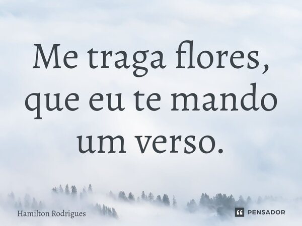 ⁠Me traga flores, que eu te mando um verso.... Frase de Hamilton Rodrigues.