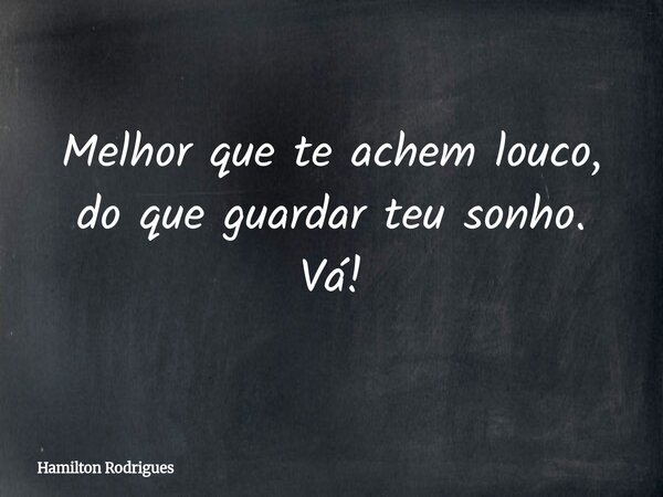 Melhor que te achem louco, do que guardar teu sonho. Vá!... Frase de Hamilton Rodrigues.