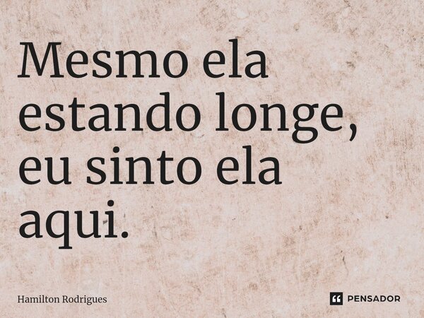 ⁠Mesmo ela estando longe, eu sinto ela aqui.... Frase de Hamilton Rodrigues.