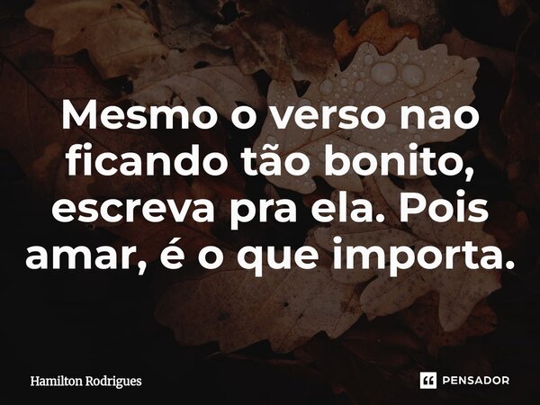 Mesmo o verso nao ficando tão bonito, escreva pra ela. Pois amar, é o que importa.... Frase de Hamilton Rodrigues.