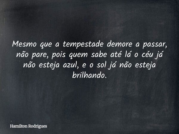 Mesmo que a tempestade demore a passar, não pare, pois quem sabe até lá o céu já não esteja azul, e o sol já não esteja brilhando.... Frase de Hamilton Rodrigues.