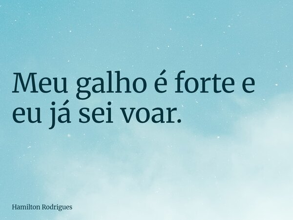 Meu galho é forte e eu já sei voar.... Frase de Hamilton Rodrigues.