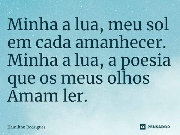 ⁠Minha a lua, meu sol em cada amanhecer. Minha a lua, a poesia que os meus olhos Amam ler.... Frase de Hamilton Rodrigues.