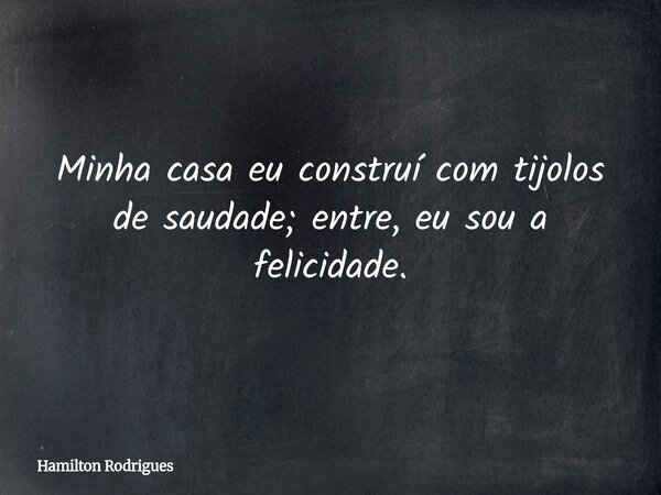 Minha casa eu construí com tijolos de saudade; entre, eu sou a felicidade.... Frase de Hamilton Rodrigues.