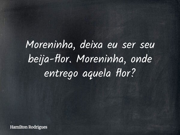Moreninha, deixa eu ser seu beija-flor. Moreninha, onde entrego aquela flor?... Frase de Hamilton Rodrigues.