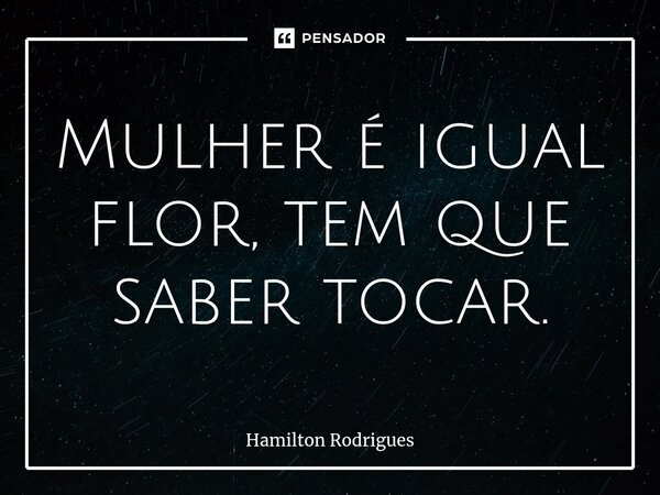 ⁠Mulher é igual flor, tem que saber tocar.... Frase de Hamilton Rodrigues.