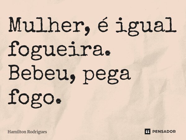 ⁠Mulher, é igual fogueira. Bebeu, pega fogo.... Frase de Hamilton Rodrigues.