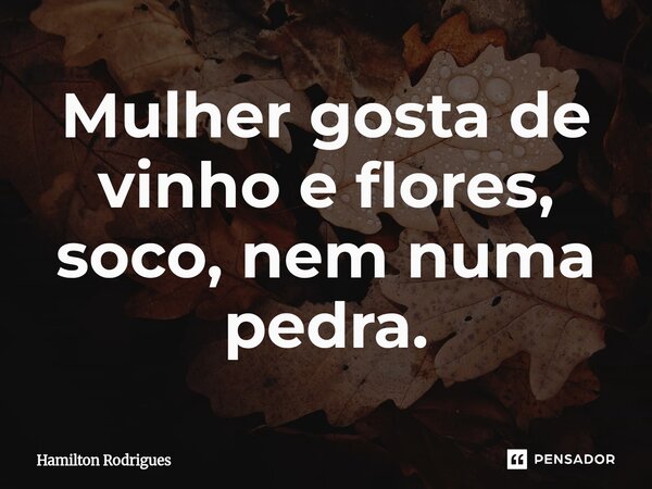 ⁠Mulher gosta de vinho e flores, soco, nem numa pedra.... Frase de Hamilton Rodrigues.