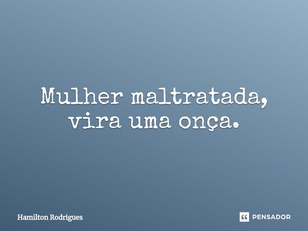 ⁠Mulher maltratada, vira uma onça.... Frase de Hamilton Rodrigues.