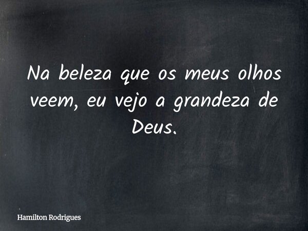Na beleza que os meus olhos veem, eu vejo a grandeza de Deus.... Frase de Hamilton Rodrigues.