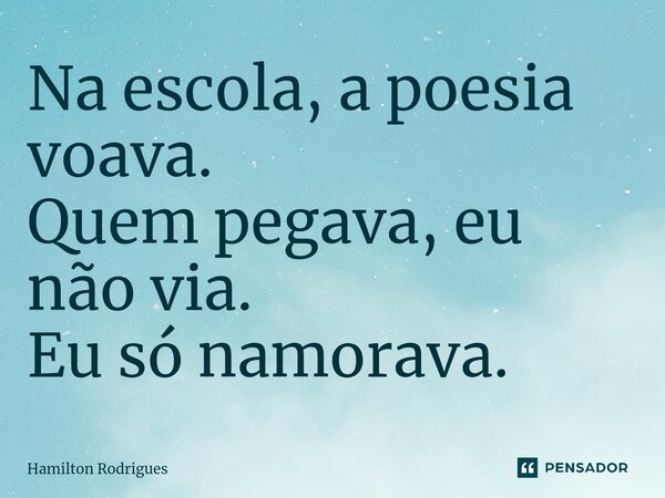 ⁠Na escola, a poesia voava. Quem pegava, eu não via. Eu só namorava.... Frase de Hamilton Rodrigues.