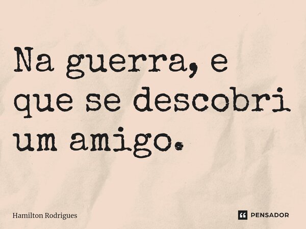 ⁠Na guerra, e que se descobri um amigo.... Frase de Hamilton Rodrigues.