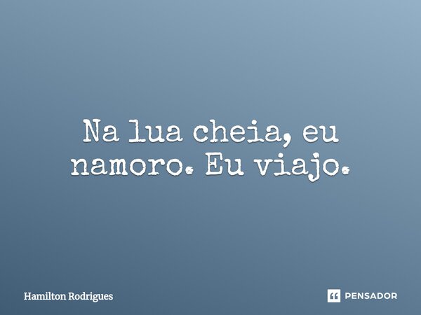 Na lua cheia, eu namoro. Eu viajo.⁠... Frase de Hamilton Rodrigues.