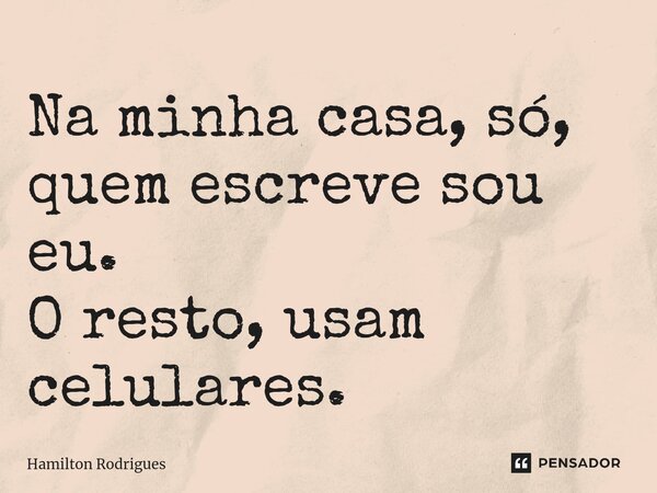⁠Na minha casa, só, quem escreve sou eu. O resto, usam celulares.... Frase de Hamilton Rodrigues.
