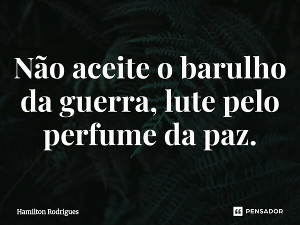 Não aceite o barulho da guerra, lute pelo perfume da paz.⁠... Frase de Hamilton Rodrigues.