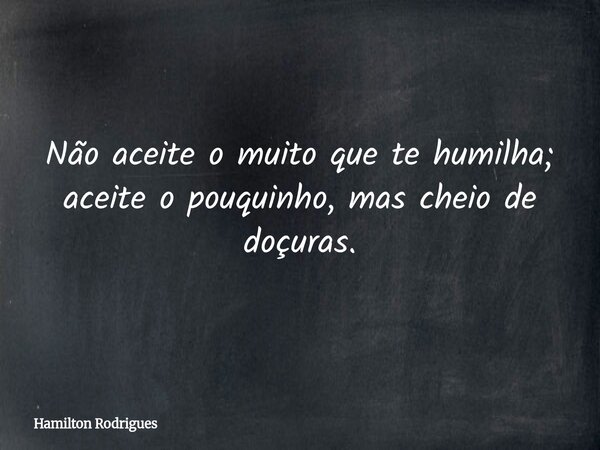 Não aceite o muito que te humilha; aceite o pouquinho, mas cheio de doçuras.... Frase de Hamilton Rodrigues.