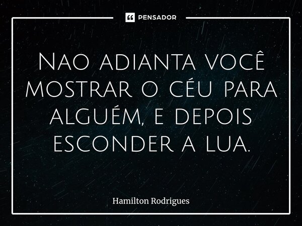 ⁠Nao adianta você mostrar o céu para alguém, e depois esconder a lua.... Frase de Hamilton Rodrigues.