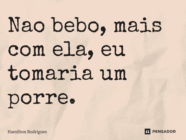 ⁠Nao bebo, mais com ela, eu tomaria um porre.... Frase de Hamilton Rodrigues.