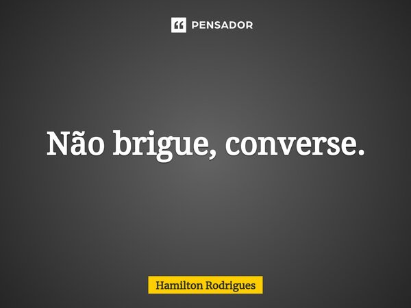 Não brigue, converse.⁠... Frase de Hamilton Rodrigues.