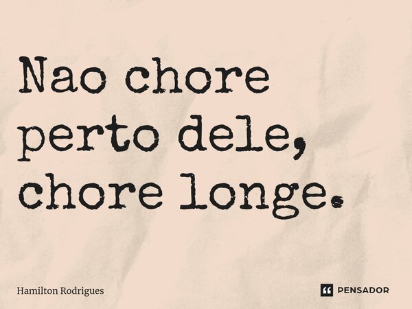 ⁠Nao chore perto dele, chore longe.... Frase de Hamilton Rodrigues.