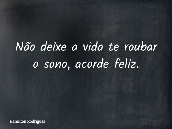 Não deixe a vida te roubar o sono, acorde feliz.... Frase de Hamilton Rodrigues.