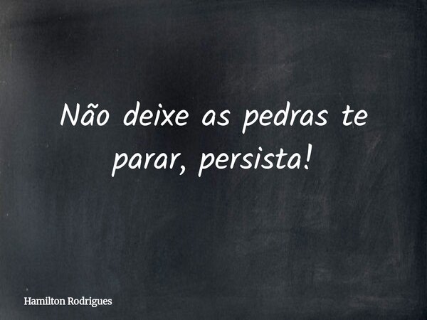 Não deixe as pedras te parar, persista!... Frase de Hamilton Rodrigues.