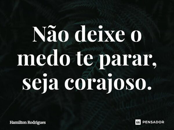 Não deixe o medo te parar, seja corajoso.⁠... Frase de Hamilton Rodrigues.