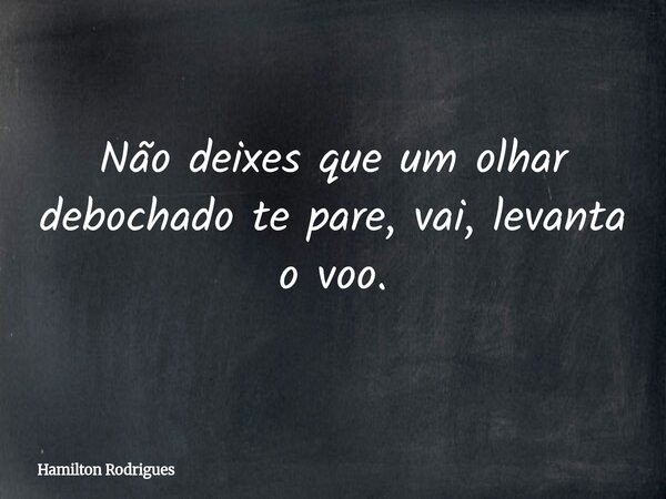 Não deixes que um olhar debochado te pare, vai, levanta o voo.... Frase de Hamilton Rodrigues.