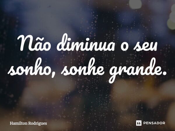 Não diminua o seu sonho, sonhe grande.⁠... Frase de Hamilton Rodrigues.