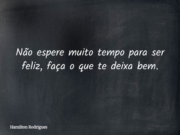 Não espere muito tempo para ser feliz, faça o que te deixa bem.... Frase de Hamilton Rodrigues.