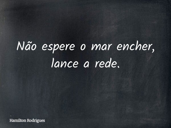Não espere o mar encher, lance a rede.... Frase de Hamilton Rodrigues.