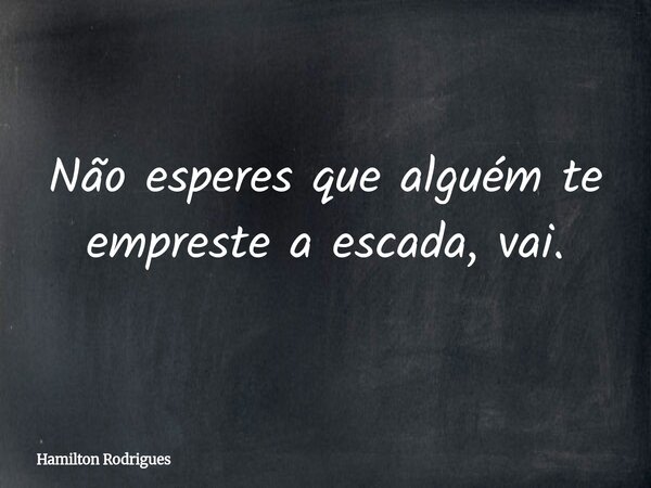 Não esperes que alguém te empreste a escada, vai.... Frase de Hamilton Rodrigues.