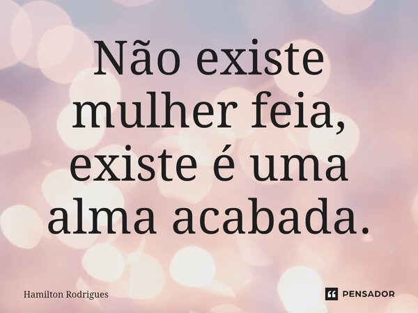 Não existe mulher⁠ feia, existe é uma alma acabada.... Frase de Hamilton Rodrigues.