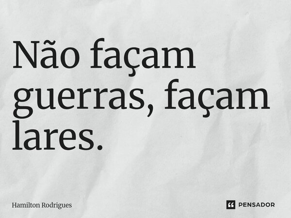 Não façam guerras, façam lares.⁠... Frase de Hamilton Rodrigues.