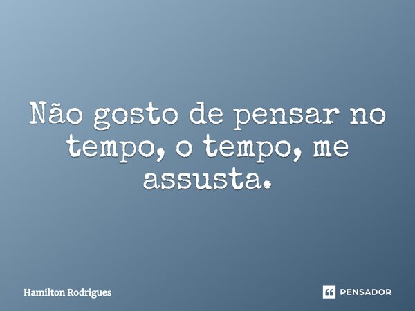 ⁠Não gosto de pensar no tempo, o tempo, me assusta.... Frase de Hamilton Rodrigues.