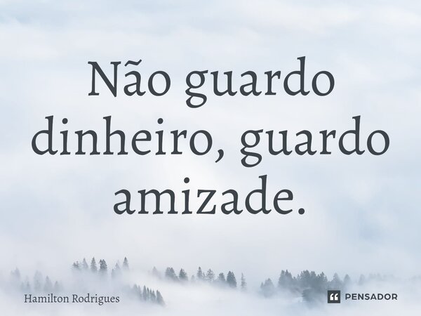 ⁠Não guardo dinheiro, guardo amizade.... Frase de Hamilton Rodrigues.