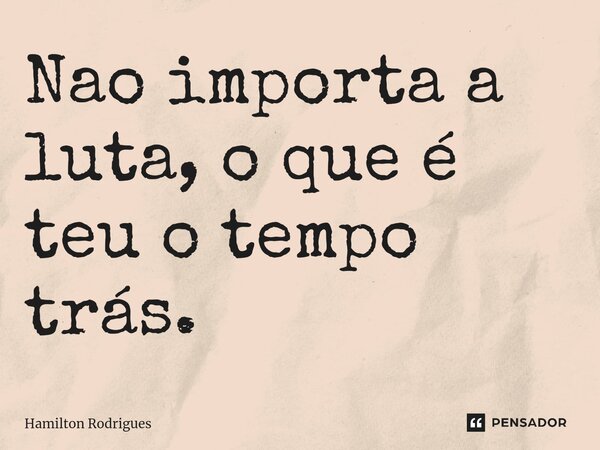 ⁠Nao importa a luta, o que é teu o tempo trás.... Frase de Hamilton Rodrigues.