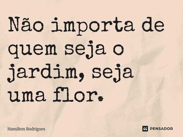 Não importa de quem seja o jardim, seja uma flor.... Frase de Hamilton Rodrigues.