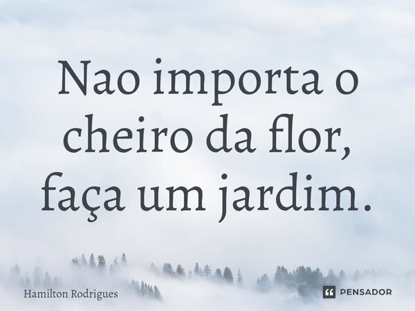 ⁠Nao importa o cheiro da flor, faça um jardim.... Frase de Hamilton Rodrigues.