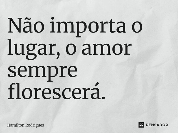 Não importa o lugar, o amor sempre florescerá.⁠... Frase de Hamilton Rodrigues.