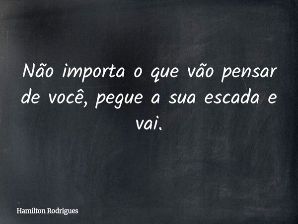 Não importa o que vão pensar de você, pegue a sua escada e vai.... Frase de Hamilton Rodrigues.