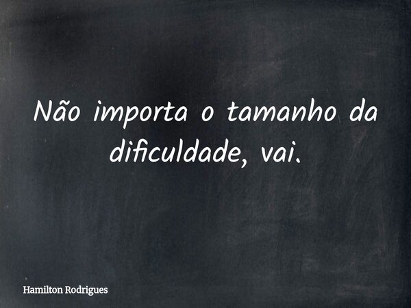Não importa o tamanho da dificuldade, vai.... Frase de Hamilton Rodrigues.
