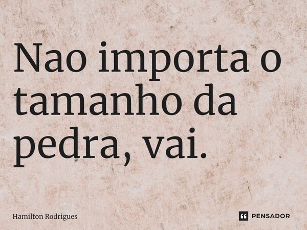 ⁠Nao importa o tamanho da pedra, vai.... Frase de Hamilton Rodrigues.