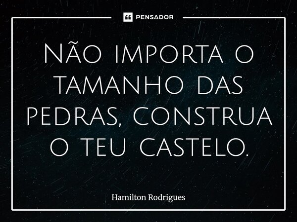 Não importa o tamanho das pedras, construa o teu castelo.⁠... Frase de Hamilton Rodrigues.