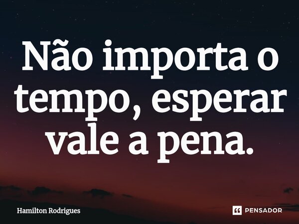 Não importa o tempo, esperar vale a pena.⁠... Frase de Hamilton Rodrigues.