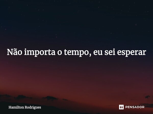 Não importa o tempo, eu sei esperar... Frase de Hamilton Rodrigues.