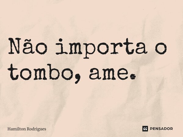 Não importa o tombo⁠, ame.... Frase de Hamilton Rodrigues.