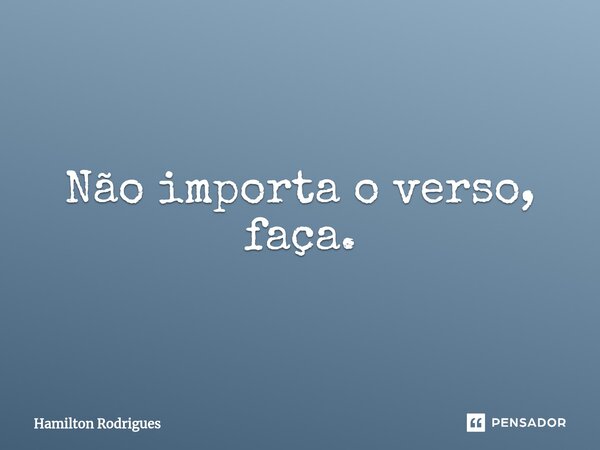 Não importa o verso, faça.⁠... Frase de Hamilton Rodrigues.